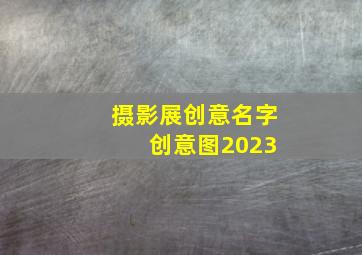 摄影展创意名字 创意图2023